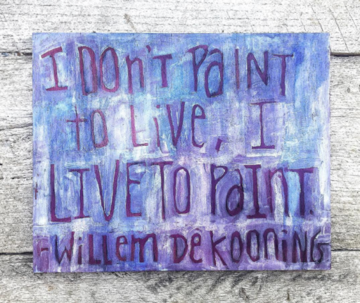 I don't paint to live, I live to paint. -Willem de Kooning